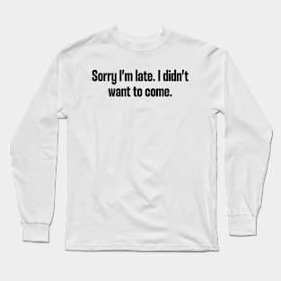 sorry i'm late i didnt want to come funny quote Long Sleeve T-Shirt